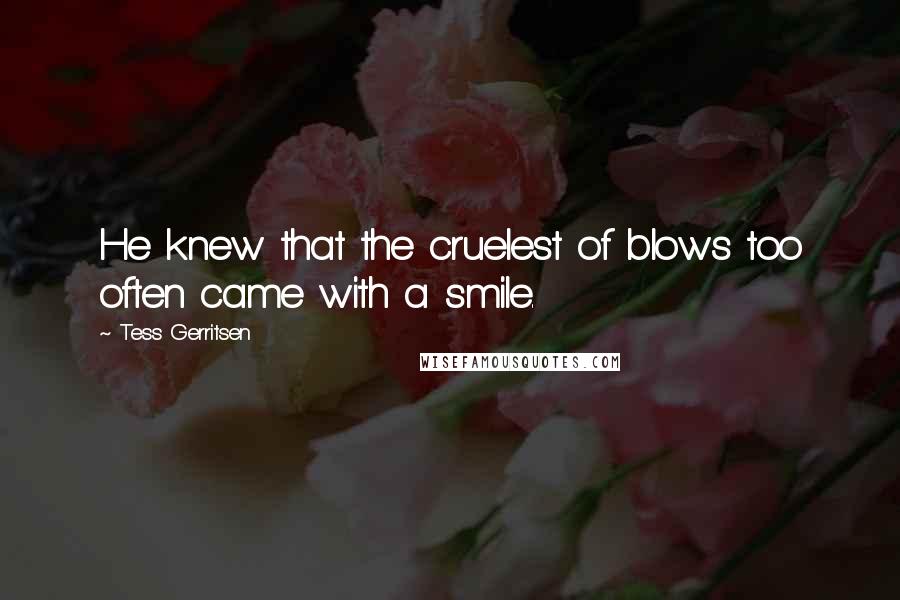 Tess Gerritsen Quotes: He knew that the cruelest of blows too often came with a smile.