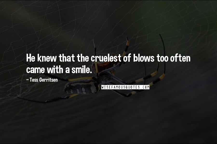 Tess Gerritsen Quotes: He knew that the cruelest of blows too often came with a smile.