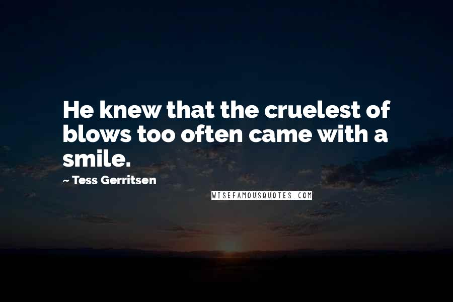 Tess Gerritsen Quotes: He knew that the cruelest of blows too often came with a smile.