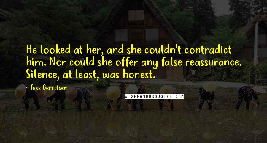 Tess Gerritsen Quotes: He looked at her, and she couldn't contradict him. Nor could she offer any false reassurance. Silence, at least, was honest.