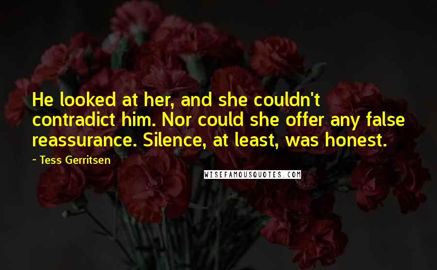 Tess Gerritsen Quotes: He looked at her, and she couldn't contradict him. Nor could she offer any false reassurance. Silence, at least, was honest.