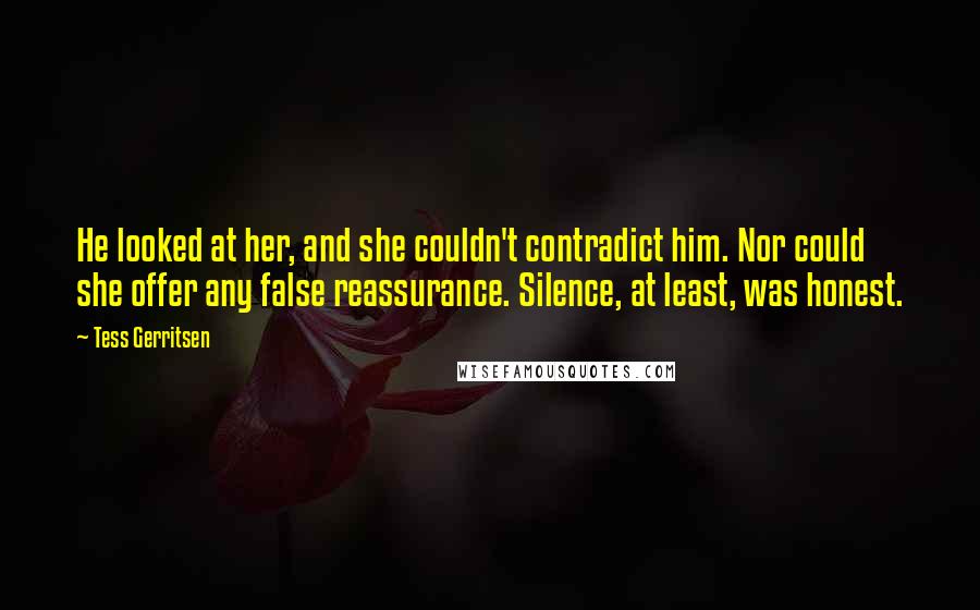 Tess Gerritsen Quotes: He looked at her, and she couldn't contradict him. Nor could she offer any false reassurance. Silence, at least, was honest.