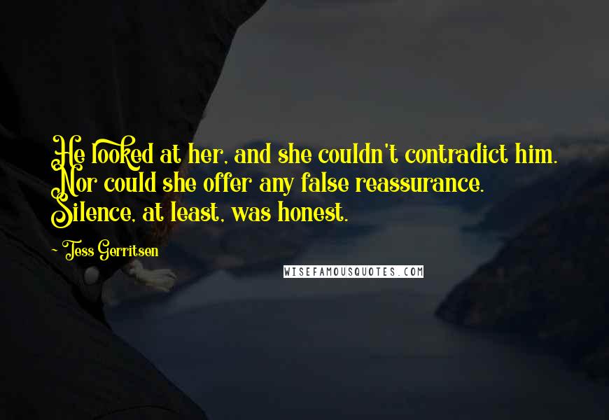 Tess Gerritsen Quotes: He looked at her, and she couldn't contradict him. Nor could she offer any false reassurance. Silence, at least, was honest.