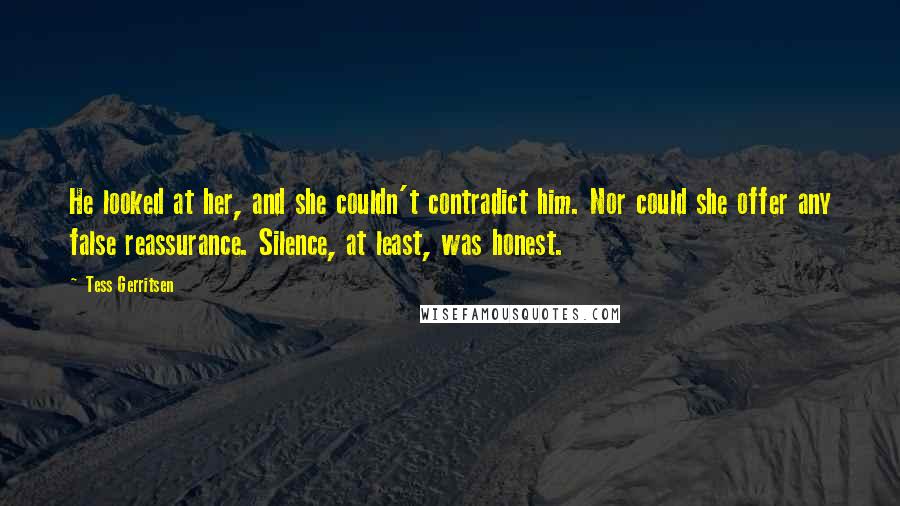 Tess Gerritsen Quotes: He looked at her, and she couldn't contradict him. Nor could she offer any false reassurance. Silence, at least, was honest.