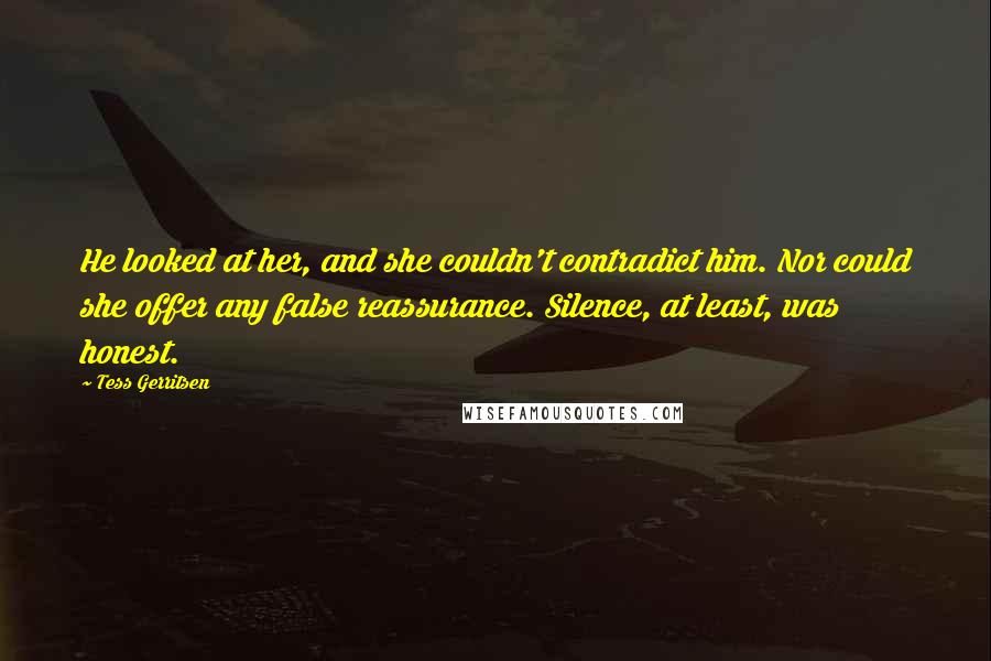 Tess Gerritsen Quotes: He looked at her, and she couldn't contradict him. Nor could she offer any false reassurance. Silence, at least, was honest.