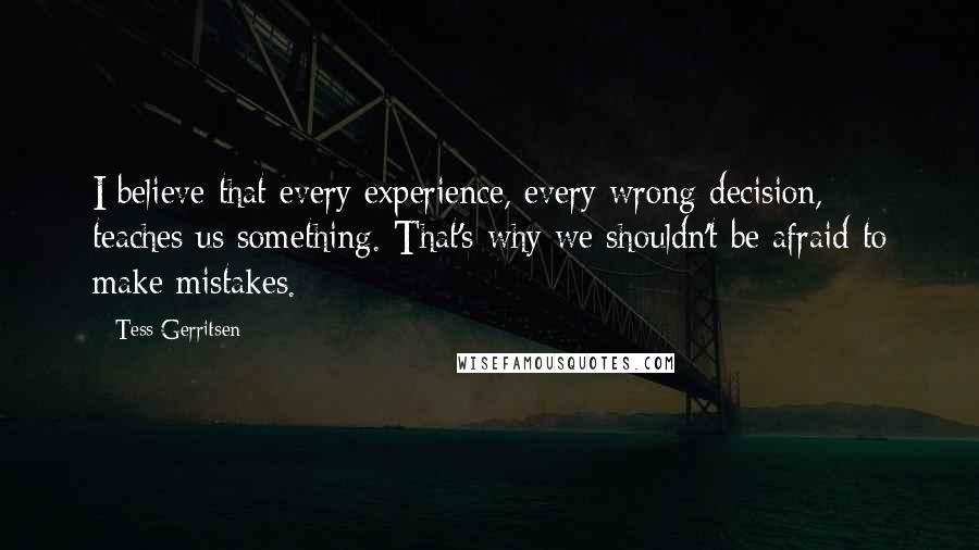 Tess Gerritsen Quotes: I believe that every experience, every wrong decision, teaches us something. That's why we shouldn't be afraid to make mistakes.