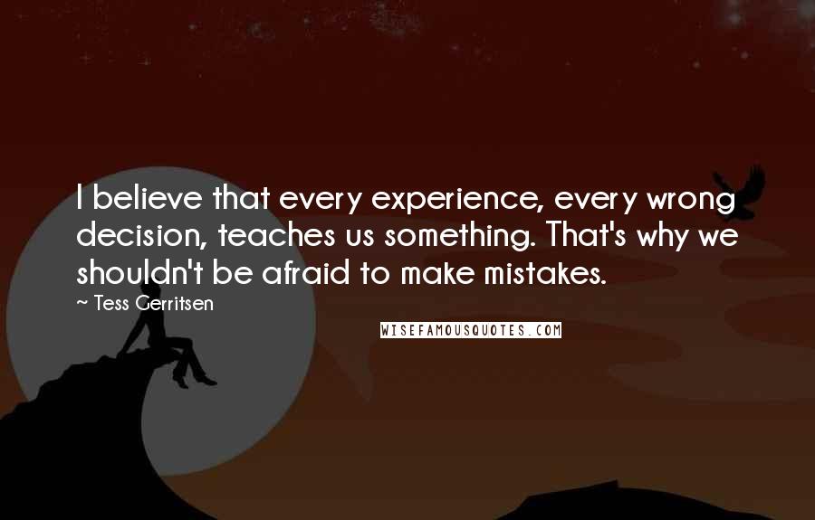 Tess Gerritsen Quotes: I believe that every experience, every wrong decision, teaches us something. That's why we shouldn't be afraid to make mistakes.