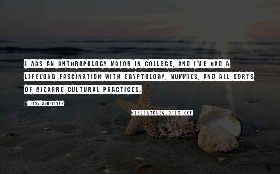 Tess Gerritsen Quotes: I was an anthropology major in college, and I've had a lifelong fascination with Egyptology, mummies, and all sorts of bizarre cultural practices.