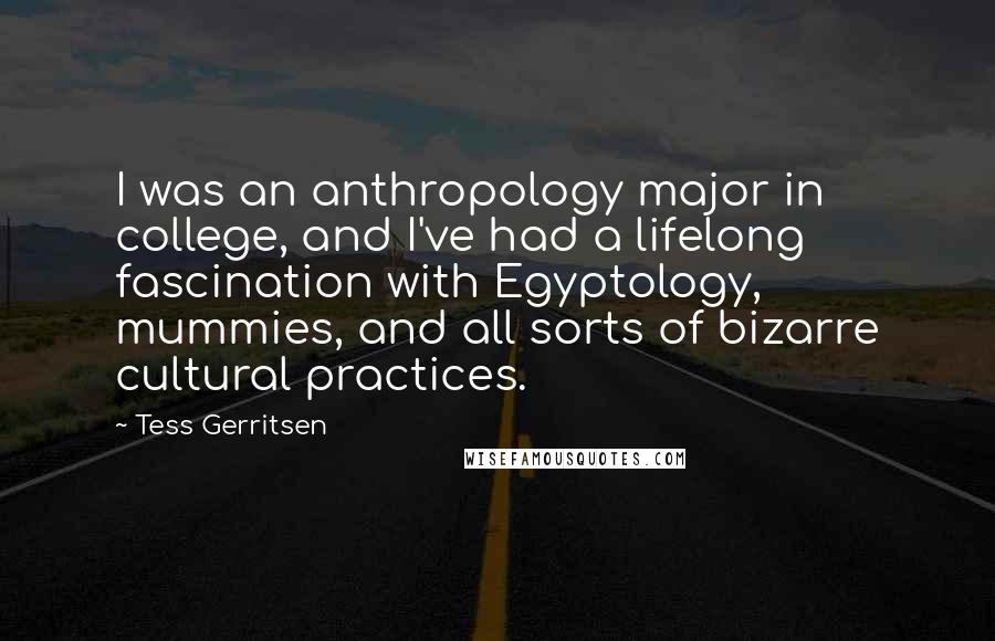 Tess Gerritsen Quotes: I was an anthropology major in college, and I've had a lifelong fascination with Egyptology, mummies, and all sorts of bizarre cultural practices.
