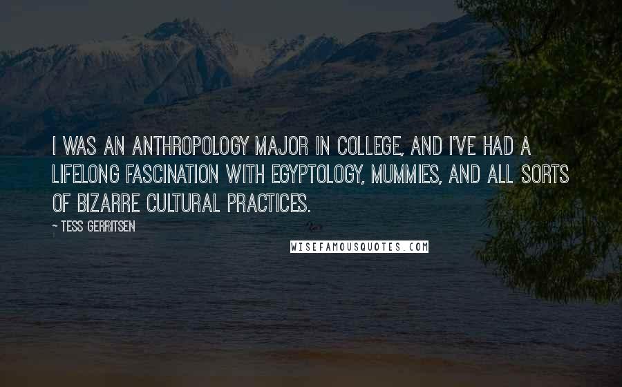 Tess Gerritsen Quotes: I was an anthropology major in college, and I've had a lifelong fascination with Egyptology, mummies, and all sorts of bizarre cultural practices.