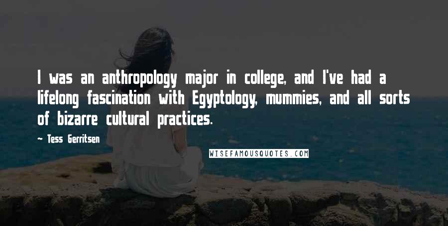 Tess Gerritsen Quotes: I was an anthropology major in college, and I've had a lifelong fascination with Egyptology, mummies, and all sorts of bizarre cultural practices.