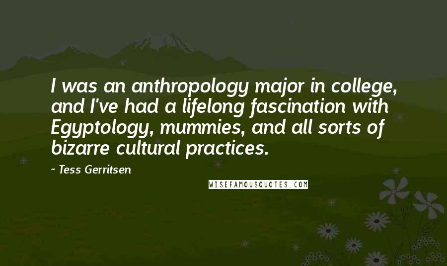 Tess Gerritsen Quotes: I was an anthropology major in college, and I've had a lifelong fascination with Egyptology, mummies, and all sorts of bizarre cultural practices.