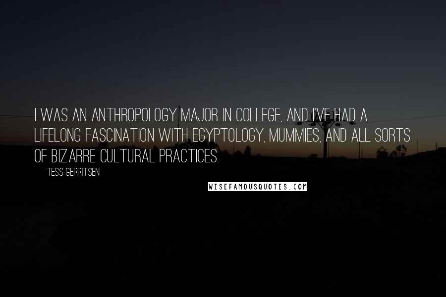 Tess Gerritsen Quotes: I was an anthropology major in college, and I've had a lifelong fascination with Egyptology, mummies, and all sorts of bizarre cultural practices.