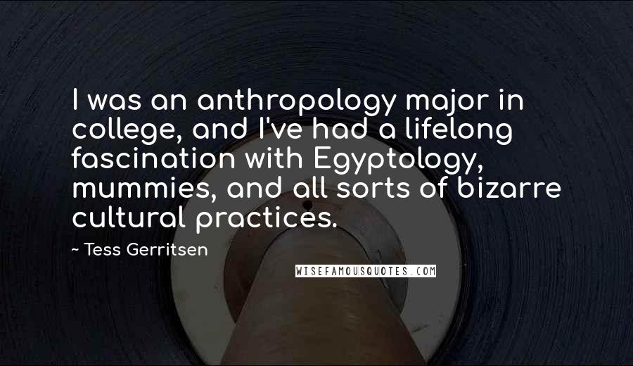 Tess Gerritsen Quotes: I was an anthropology major in college, and I've had a lifelong fascination with Egyptology, mummies, and all sorts of bizarre cultural practices.