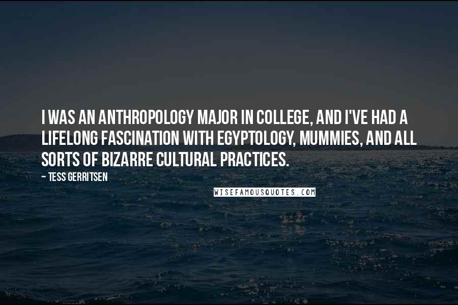 Tess Gerritsen Quotes: I was an anthropology major in college, and I've had a lifelong fascination with Egyptology, mummies, and all sorts of bizarre cultural practices.