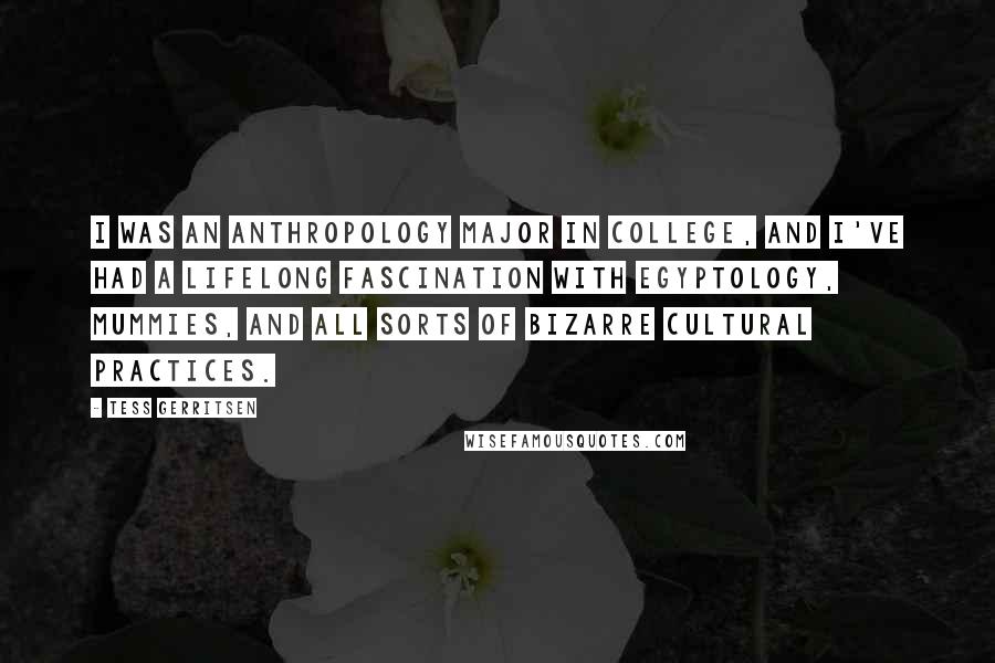 Tess Gerritsen Quotes: I was an anthropology major in college, and I've had a lifelong fascination with Egyptology, mummies, and all sorts of bizarre cultural practices.