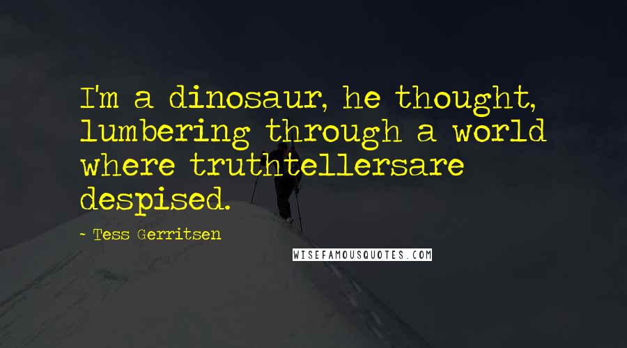 Tess Gerritsen Quotes: I'm a dinosaur, he thought, lumbering through a world where truthtellersare despised.