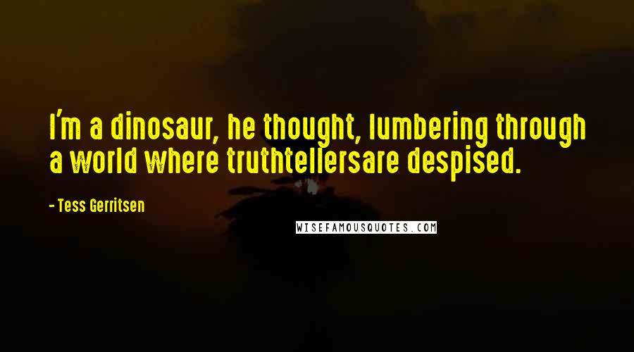 Tess Gerritsen Quotes: I'm a dinosaur, he thought, lumbering through a world where truthtellersare despised.