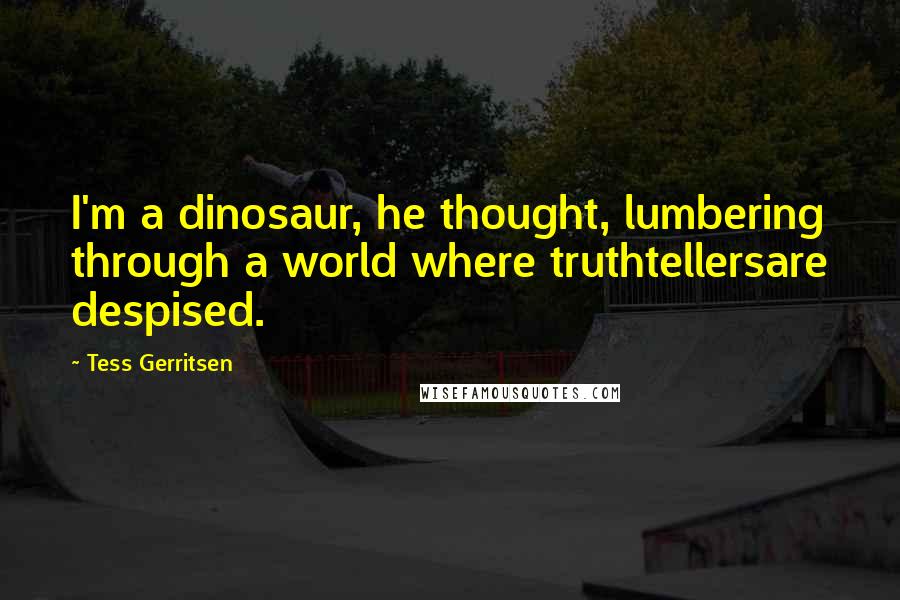 Tess Gerritsen Quotes: I'm a dinosaur, he thought, lumbering through a world where truthtellersare despised.