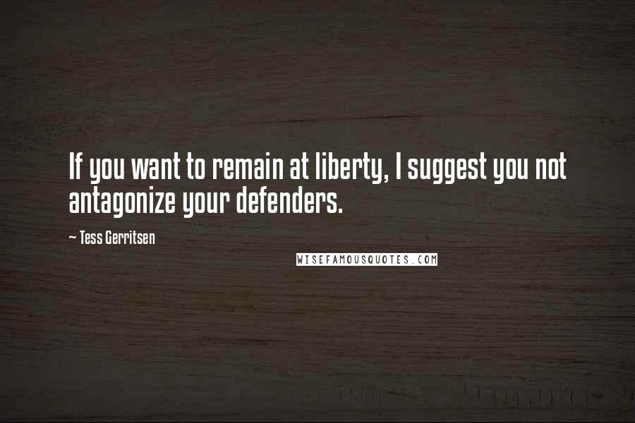 Tess Gerritsen Quotes: If you want to remain at liberty, I suggest you not antagonize your defenders.