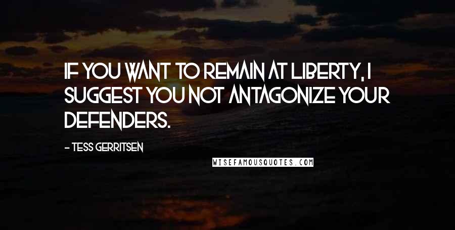 Tess Gerritsen Quotes: If you want to remain at liberty, I suggest you not antagonize your defenders.