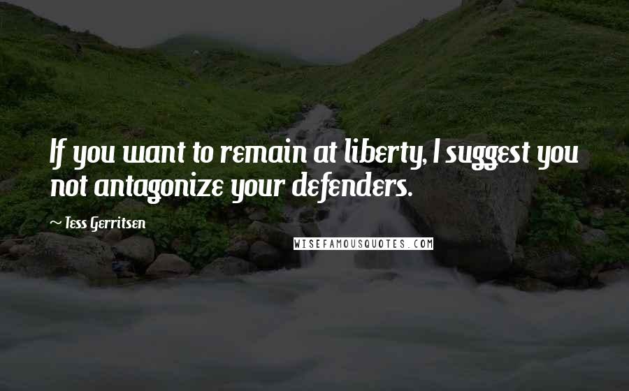 Tess Gerritsen Quotes: If you want to remain at liberty, I suggest you not antagonize your defenders.