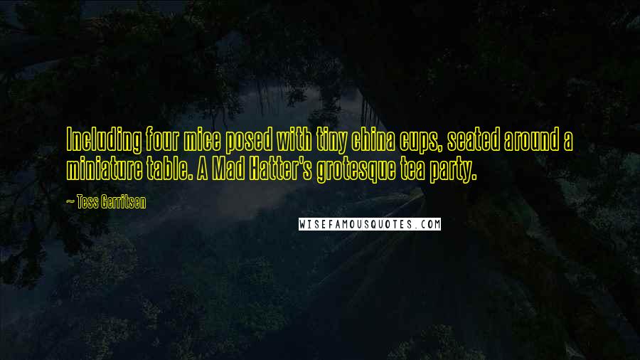 Tess Gerritsen Quotes: Including four mice posed with tiny china cups, seated around a miniature table. A Mad Hatter's grotesque tea party.