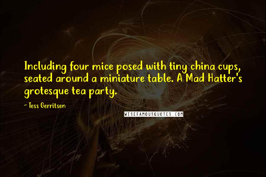 Tess Gerritsen Quotes: Including four mice posed with tiny china cups, seated around a miniature table. A Mad Hatter's grotesque tea party.