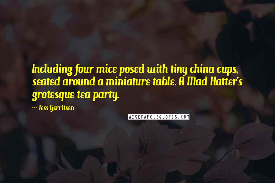 Tess Gerritsen Quotes: Including four mice posed with tiny china cups, seated around a miniature table. A Mad Hatter's grotesque tea party.