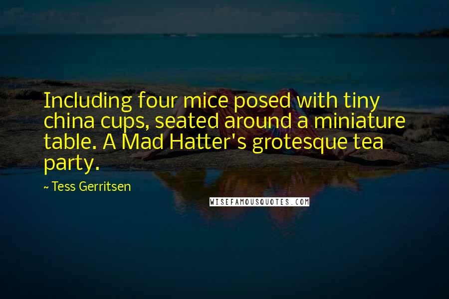 Tess Gerritsen Quotes: Including four mice posed with tiny china cups, seated around a miniature table. A Mad Hatter's grotesque tea party.