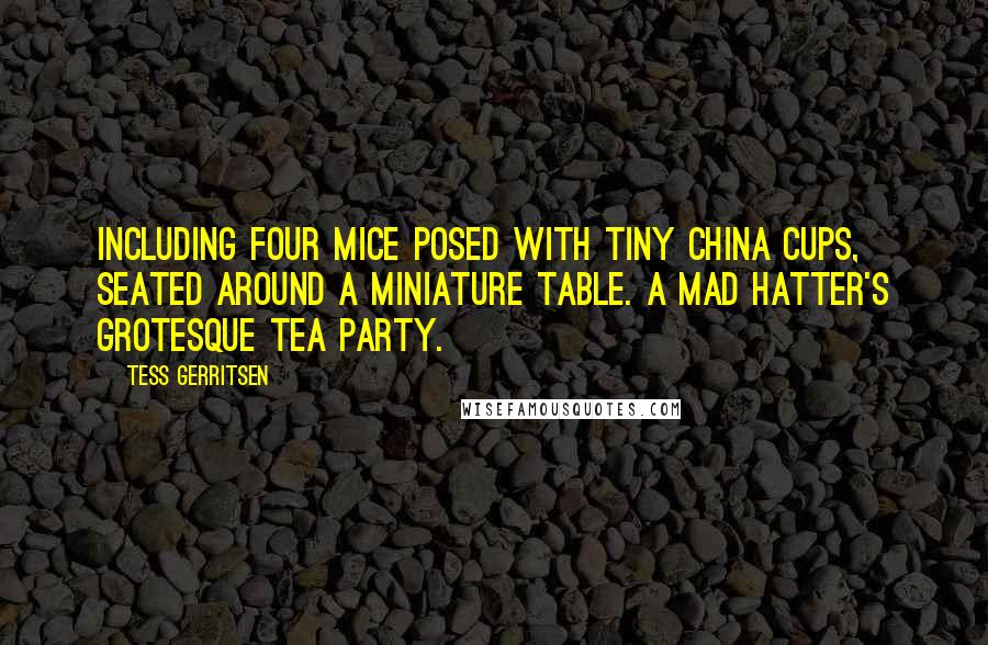 Tess Gerritsen Quotes: Including four mice posed with tiny china cups, seated around a miniature table. A Mad Hatter's grotesque tea party.
