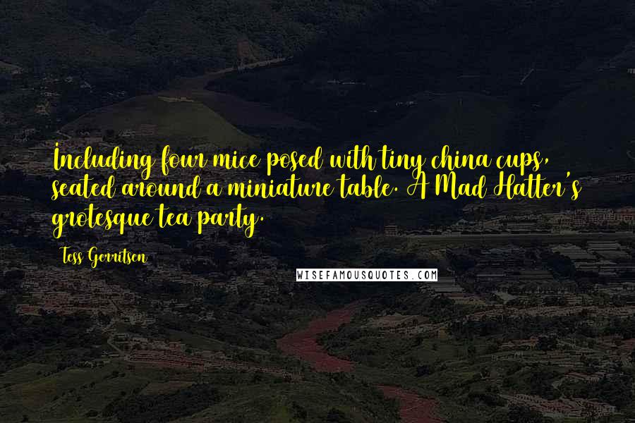 Tess Gerritsen Quotes: Including four mice posed with tiny china cups, seated around a miniature table. A Mad Hatter's grotesque tea party.