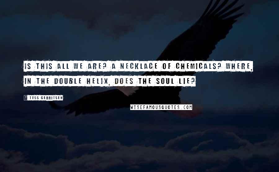 Tess Gerritsen Quotes: Is this all we are? A necklace of chemicals? Where, in the double helix, does the soul lie?