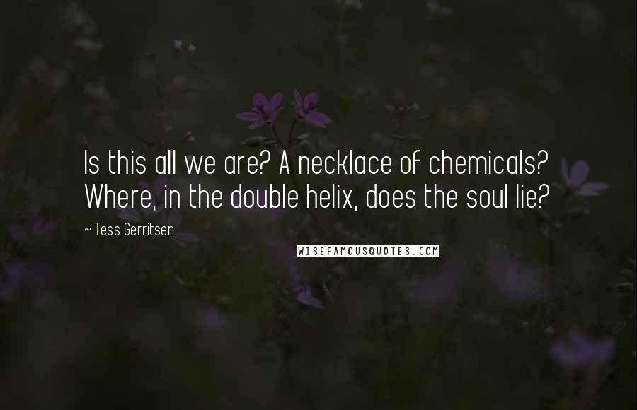 Tess Gerritsen Quotes: Is this all we are? A necklace of chemicals? Where, in the double helix, does the soul lie?