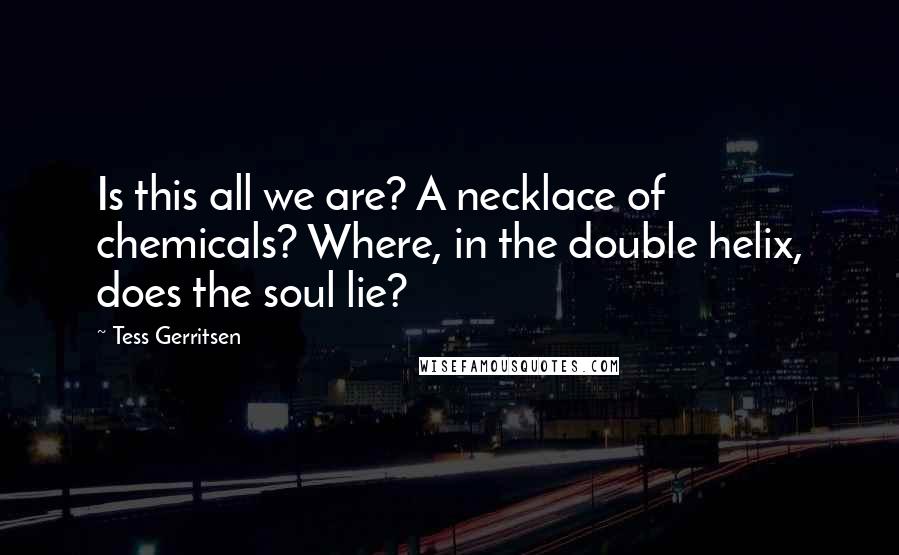 Tess Gerritsen Quotes: Is this all we are? A necklace of chemicals? Where, in the double helix, does the soul lie?