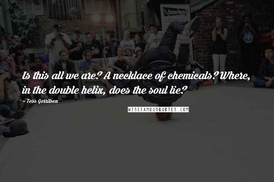 Tess Gerritsen Quotes: Is this all we are? A necklace of chemicals? Where, in the double helix, does the soul lie?