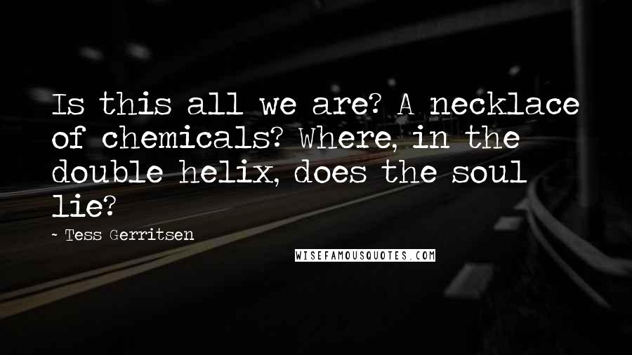 Tess Gerritsen Quotes: Is this all we are? A necklace of chemicals? Where, in the double helix, does the soul lie?