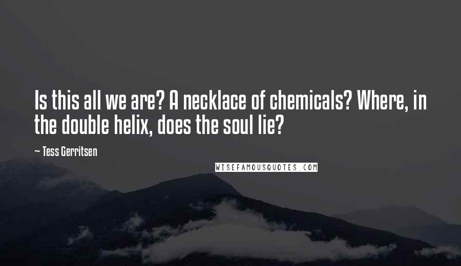 Tess Gerritsen Quotes: Is this all we are? A necklace of chemicals? Where, in the double helix, does the soul lie?
