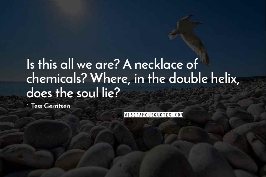 Tess Gerritsen Quotes: Is this all we are? A necklace of chemicals? Where, in the double helix, does the soul lie?