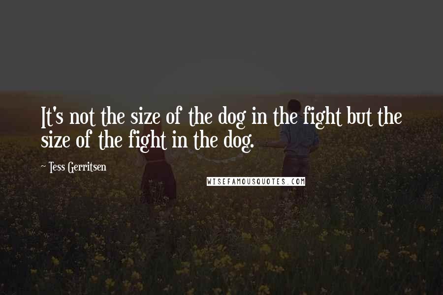 Tess Gerritsen Quotes: It's not the size of the dog in the fight but the size of the fight in the dog.