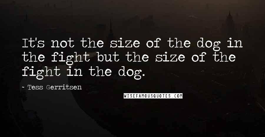 Tess Gerritsen Quotes: It's not the size of the dog in the fight but the size of the fight in the dog.