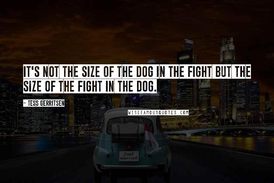 Tess Gerritsen Quotes: It's not the size of the dog in the fight but the size of the fight in the dog.