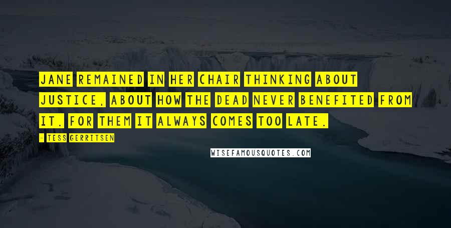 Tess Gerritsen Quotes: Jane remained in her chair thinking about justice, about how the dead never benefited from it. For them it always comes too late.