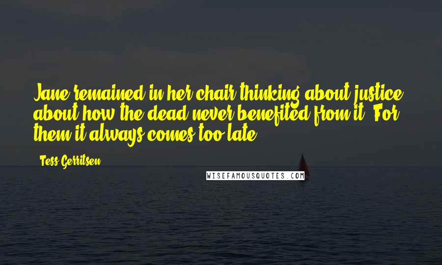 Tess Gerritsen Quotes: Jane remained in her chair thinking about justice, about how the dead never benefited from it. For them it always comes too late.