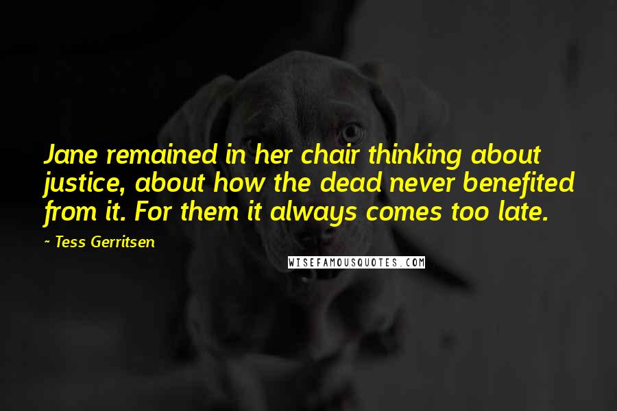 Tess Gerritsen Quotes: Jane remained in her chair thinking about justice, about how the dead never benefited from it. For them it always comes too late.
