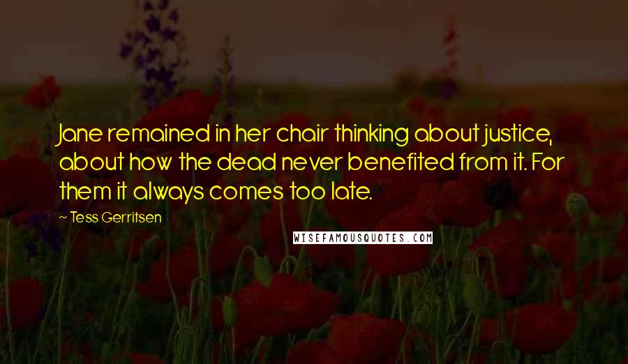 Tess Gerritsen Quotes: Jane remained in her chair thinking about justice, about how the dead never benefited from it. For them it always comes too late.