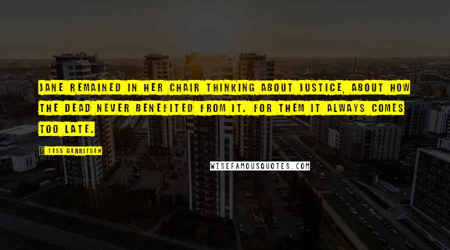 Tess Gerritsen Quotes: Jane remained in her chair thinking about justice, about how the dead never benefited from it. For them it always comes too late.