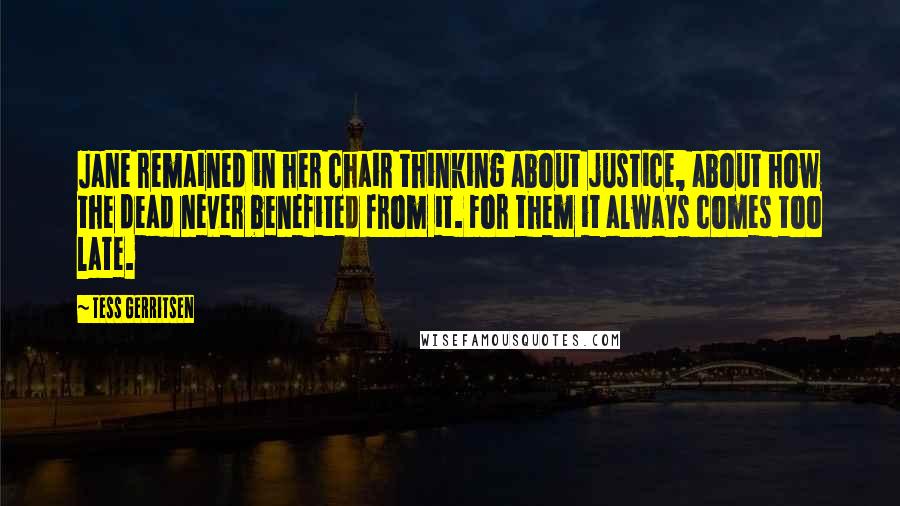 Tess Gerritsen Quotes: Jane remained in her chair thinking about justice, about how the dead never benefited from it. For them it always comes too late.