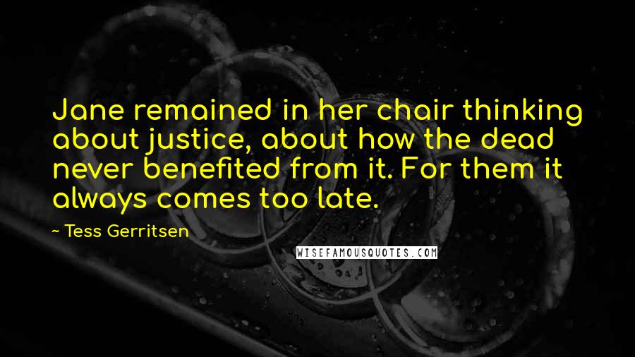 Tess Gerritsen Quotes: Jane remained in her chair thinking about justice, about how the dead never benefited from it. For them it always comes too late.