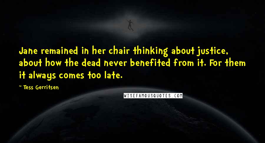 Tess Gerritsen Quotes: Jane remained in her chair thinking about justice, about how the dead never benefited from it. For them it always comes too late.